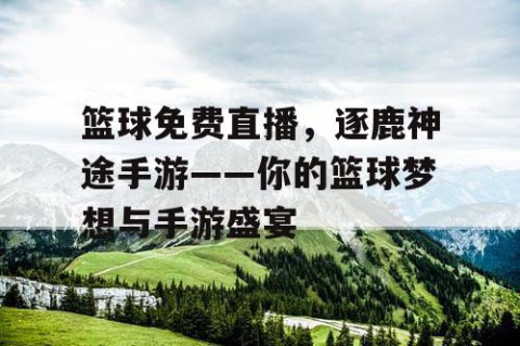 篮球免费直播，逐鹿神途手游——你的篮球梦想与手游盛宴