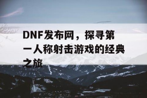 DNF发布网，探寻第一人称射击游戏的经典之旅