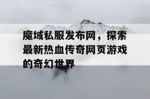 魔域私服发布网，探索最新热血传奇网页游戏的奇幻世界
