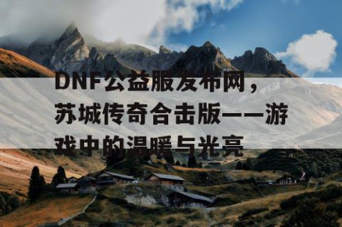 DNF公益服发布网，苏城传奇合击版——游戏中的温暖与光亮