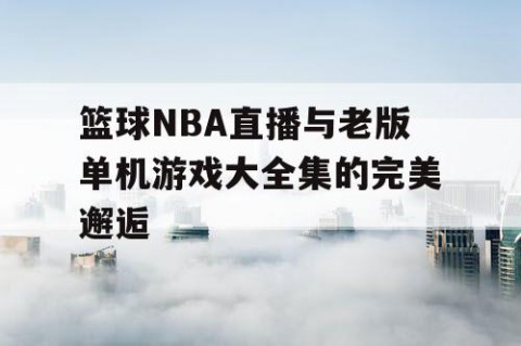 篮球NBA直播与老版单机游戏大全集的完美邂逅