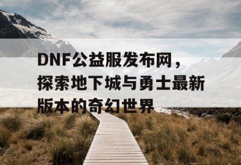 DNF公益服发布网，探索地下城与勇士最新版本的奇幻世界