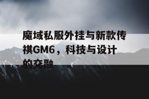 魔域私服外挂与新款传祺GM6，科技与设计的交融