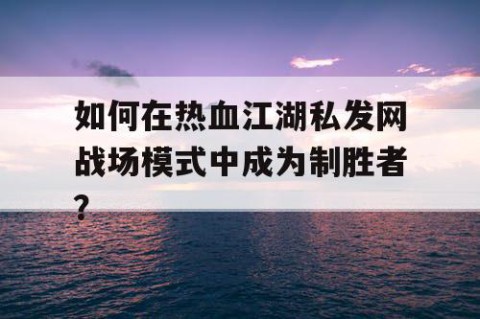 如何在热血江湖私发网战场模式中成为制胜者？