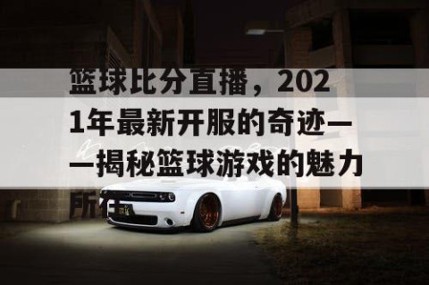 篮球比分直播，2021年最新开服的奇迹——揭秘篮球游戏的魅力所在