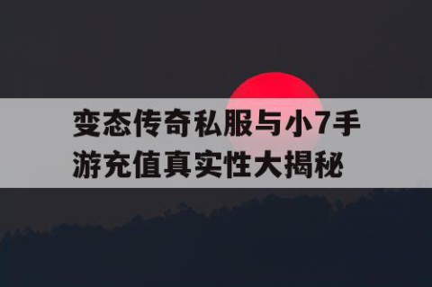 变态传奇私服与小7手游充值真实性大揭秘
