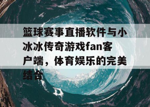 篮球赛事直播软件与小冰冰传奇游戏fan客户端，体育娱乐的完美结合