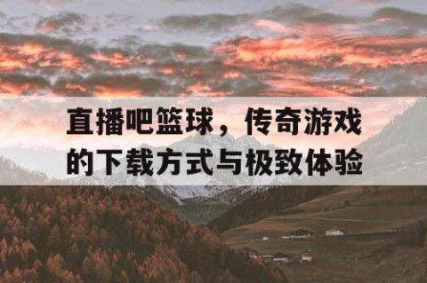 直播吧篮球，传奇游戏的下载方式与极致体验