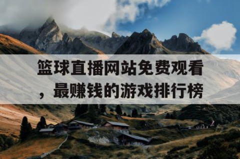 篮球直播网站免费观看，最赚钱的游戏排行榜