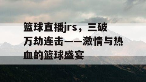 篮球直播jrs,三破万劫连击——激情与热血的篮球盛宴