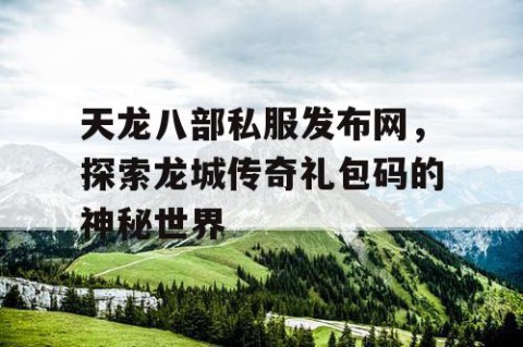 天龙八部私服发布网，探索龙城传奇礼包码的神秘世界
