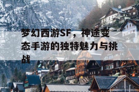 梦幻西游SF，神途变态手游的独特魅力与挑战