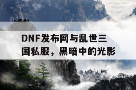 DNF发布网与乱世三国私服，黑暗中的光影
