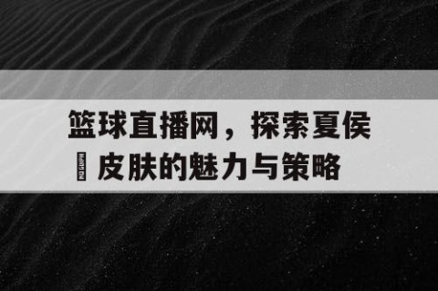 篮球直播网，探索夏侯惇皮肤的魅力与策略