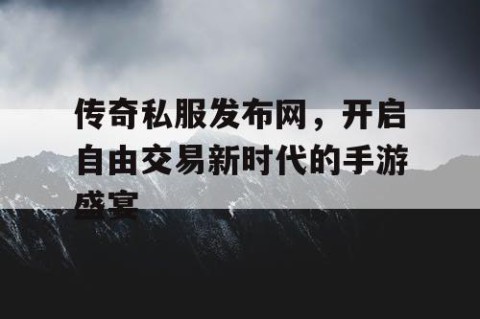 传奇私服发布网，开启自由交易新时代的手游盛宴