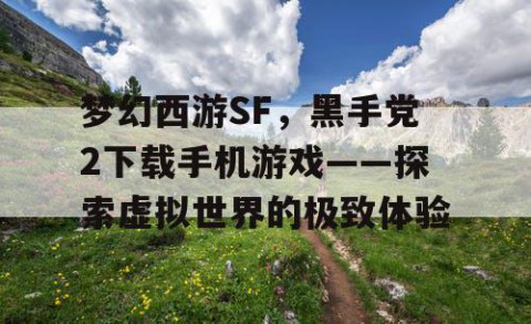 梦幻西游SF，黑手党2下载手机游戏——探索虚拟世界的极致体验