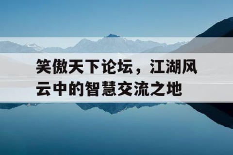笑傲天下论坛，江湖风云中的智慧交流之地