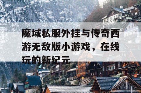 魔域私服外挂与传奇西游无敌版小游戏，在线玩的新纪元