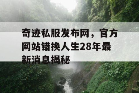 奇迹私服发布网，官方网站错换人生28年最新消息揭秘