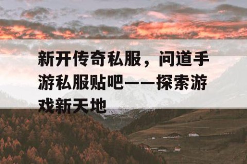 新开传奇私服,问道手游私服贴吧——探索游戏新天地