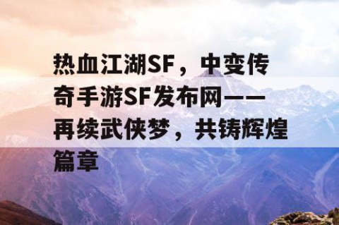 热血江湖SF，中变传奇手游SF发布网——再续武侠梦，共铸辉煌篇章