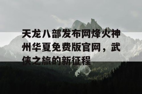 天龙八部发布网烽火神州华夏免费版官网，武侠之旅的新征程