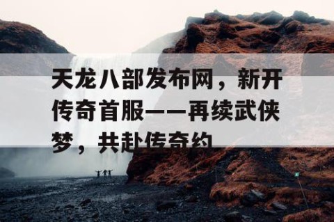 天龙八部发布网，新开传奇首服——再续武侠梦，共赴传奇约