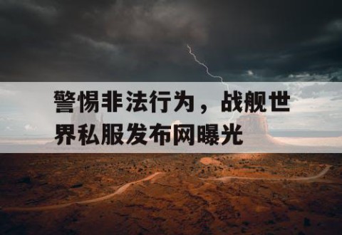 警惕非法行为，战舰世界私服发布网曝光