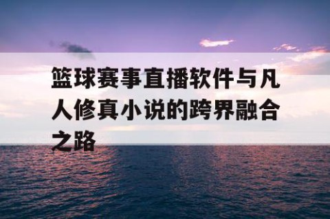 篮球赛事直播软件与凡人修真小说的跨界融合之路