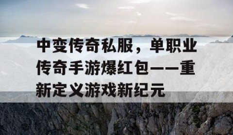 中变传奇私服，单职业传奇手游爆红包——重新定义游戏新纪元