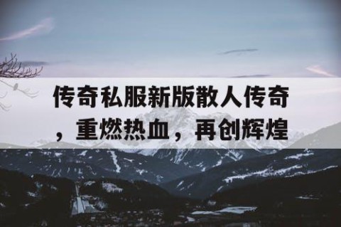 传奇私服新版散人传奇,重燃热血,再创辉煌