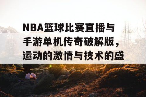 NBA篮球比赛直播与手游单机传奇破解版，运动的激情与技术的盛宴