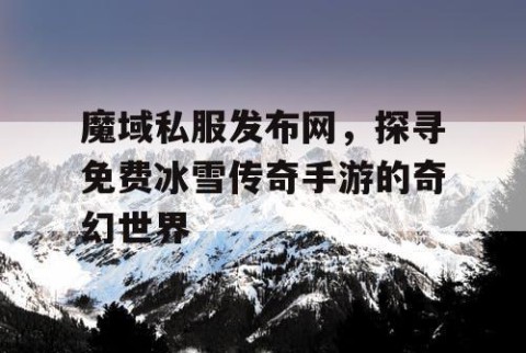 魔域私服发布网，探寻免费冰雪传奇手游的奇幻世界