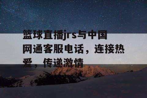 篮球直播jrs与中国网通客服电话,连接热爱,传递激情