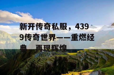 新开传奇私服,4399传奇世界——重燃经典,再现辉煌