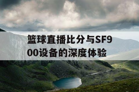 篮球直播比分与SF900设备的深度体验