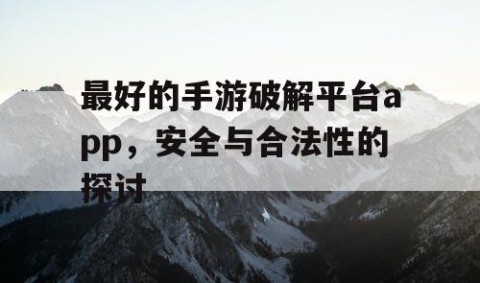 最好的手游破解平台app，安全与合法性的探讨