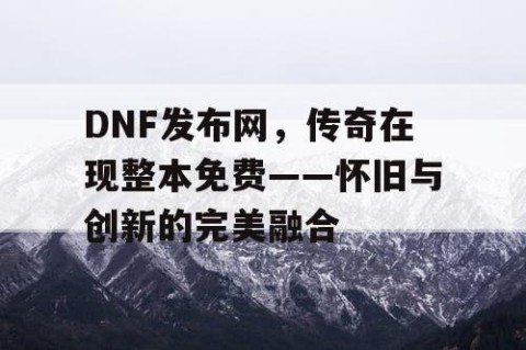 DNF发布网，传奇在现整本免费——怀旧与创新的完美融合
