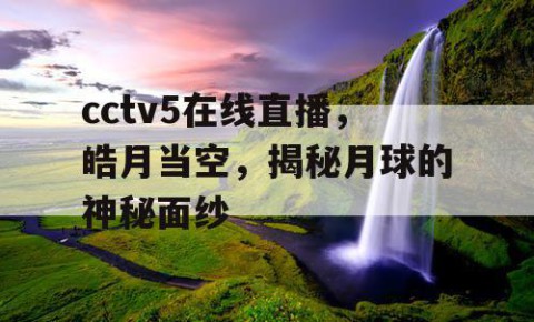 cctv5在线直播，皓月当空，揭秘月球的神秘面纱