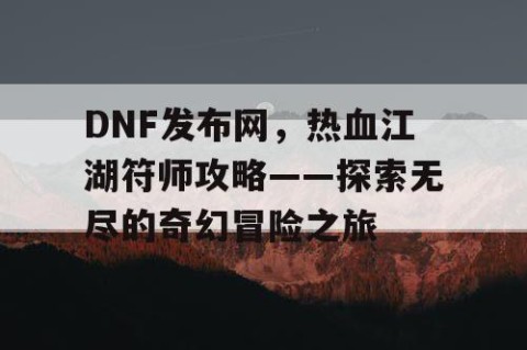 DNF发布网，热血江湖符师攻略——探索无尽的奇幻冒险之旅