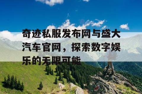 奇迹私服发布网与盛大汽车官网，探索数字娱乐的无限可能