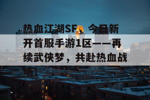 热血江湖SF，今日新开首服手游1区——再续武侠梦，共赴热血战场！