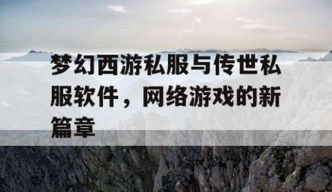 梦幻西游私服与传世私服软件，网络游戏的新篇章