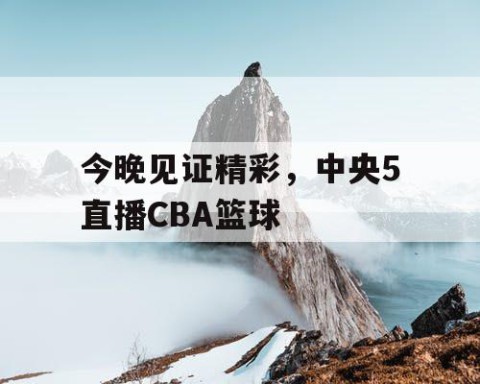 今晚见证精彩，中央5直播CBA篮球