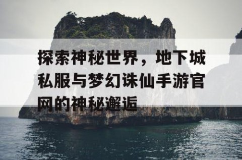 探索神秘世界，地下城私服与梦幻诛仙手游官网的神秘邂逅