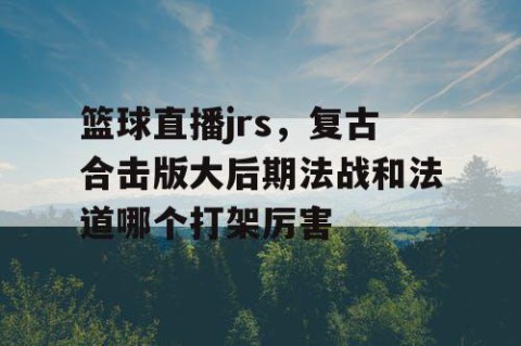 篮球直播jrs,复古合击版大后期法战和法道哪个打架厉害