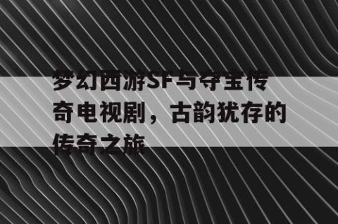 梦幻西游SF与夺宝传奇电视剧，古韵犹存的传奇之旅