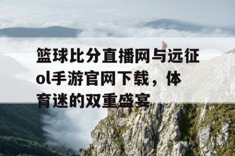 篮球比分直播网与远征ol手游官网下载，体育迷的双重盛宴