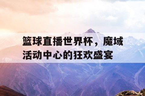 篮球直播世界杯，魔域活动中心的狂欢盛宴