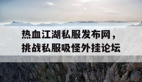 热血江湖私服发布网，挑战私服吸怪外挂论坛